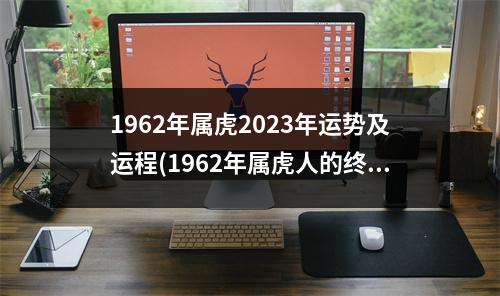 1962年属虎2023年运势及运程(1962年属虎人的终生寿命)