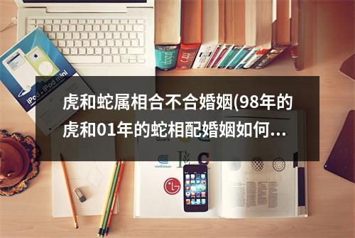 虎和蛇属相合不合婚姻(98年的虎和01年的蛇相配婚姻如何)