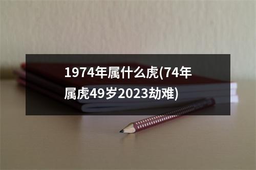 1974年属什么虎(74年属虎49岁2023劫难)