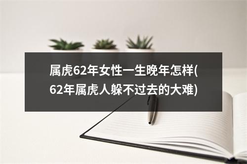 属虎62年女性一生晚年怎样(62年属虎人躲不过去的大难)