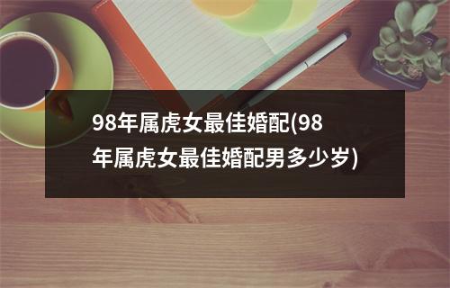 98年属虎女佳婚配(98年属虎女佳婚配男多少岁)