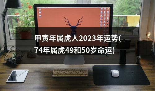 甲寅年属虎人2023年运势(74年属虎49和50岁命运)