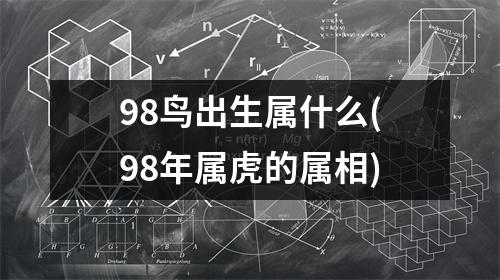 98鸟出生属什么(98年属虎的属相)