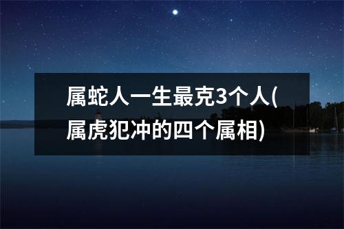 属蛇人一生克3个人(属虎犯冲的四个属相)