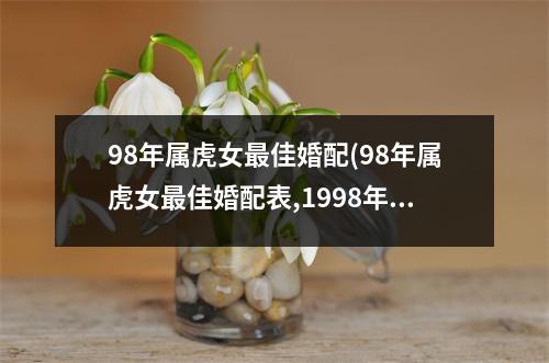 98年属虎女佳婚配(98年属虎女佳婚配表,1998年属虎的婚姻搭配)