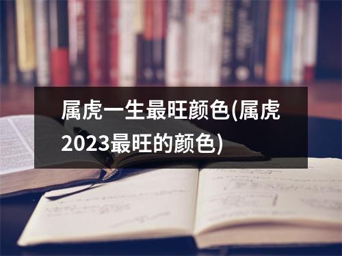 属虎一生旺颜色(属虎2023旺的颜色)