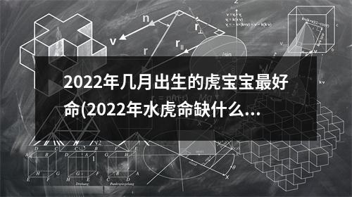 2022年几月出生的虎宝宝好命(2022年水虎命缺什么起名带什么字的好)