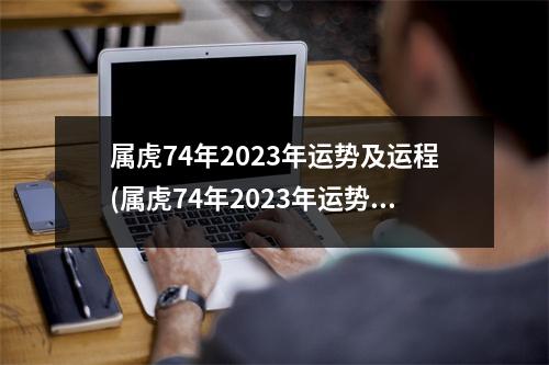 属虎74年2023年运势及运程(属虎74年2023年运势及运程怎么样)