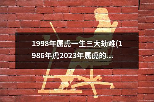 1998年属虎一生三大劫难(1986年虎2023年属虎的全年运势)