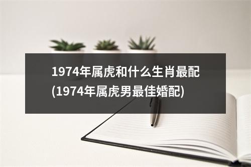 1974年属虎和什么生肖配(1974年属虎男佳婚配)