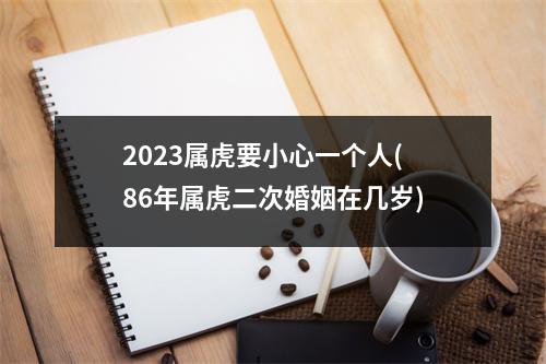 2023属虎要小心一个人(86年属虎二次婚姻在几岁)