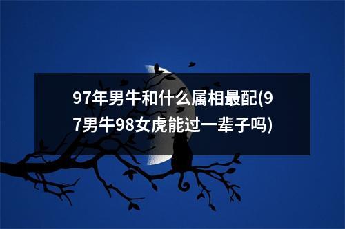 97年男牛和什么属相配(97男牛98女虎能过一辈子吗)