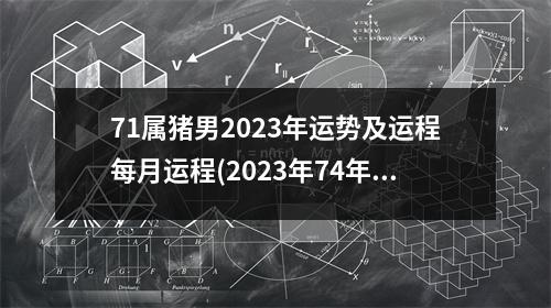 71属猪男2023年运势及运程每月运程(2023年74年属虎女人的全年运势女)