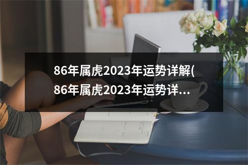 86年属虎2023年运势详解(86年属虎2023年运势详解运气如何)