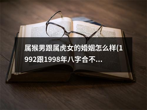 属猴男跟属虎女的婚姻怎么样(1992跟1998年八字合不合)