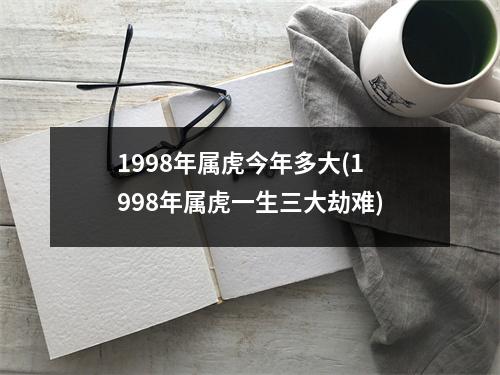 1998年属虎今年多大(1998年属虎一生三大劫难)