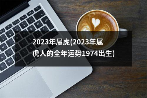 2023年属虎(2023年属虎人的全年运势1974出生)