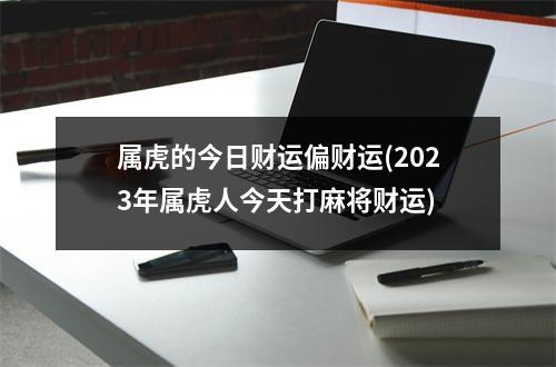 属虎的今日财运偏财运(2023年属虎人今天打麻将财运)