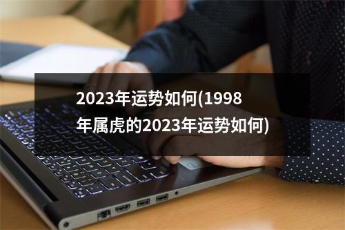 2023年运势如何(1998年属虎的2023年运势如何)