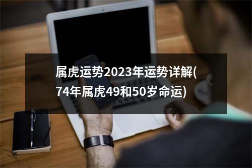 属虎运势2023年运势详解(74年属虎49和50岁命运)