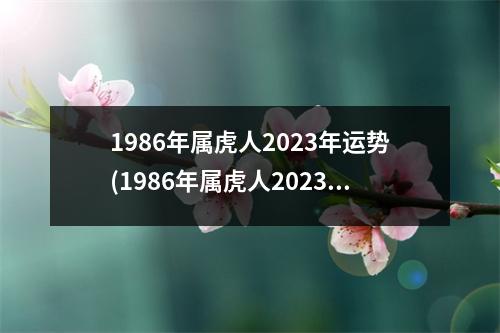 1986年属虎人2023年运势(1986年属虎人2023年运势及运程每月运程)