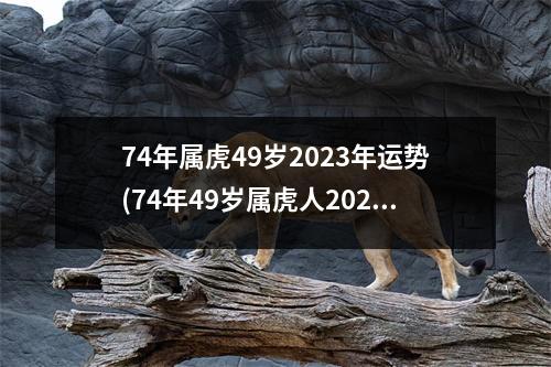 74年属虎49岁2023年运势(74年49岁属虎人2023年的运程)