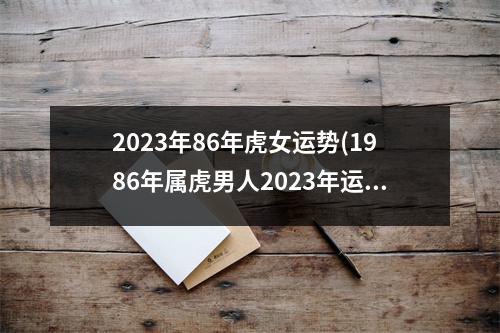 2023年86年虎女运势(1986年属虎男人2023年运势运程)