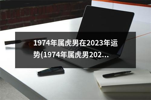 1974年属虎男在2023年运势(1974年属虎男2023年运势运程每月运程)