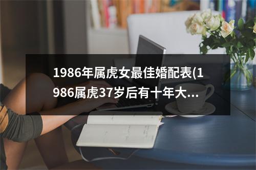 1986年属虎女佳婚配表(1986属虎37岁后有十年大运)