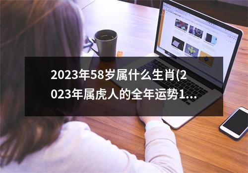 2023年58岁属什么生肖(2023年属虎人的全年运势1986出生)