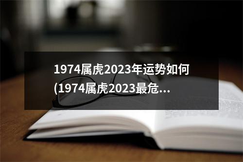 1974属虎2023年运势如何(1974属虎2023危险的一个月)