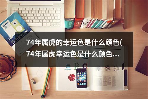 74年属虎的幸运色是什么颜色(74年属虎幸运色是什么颜色2023)