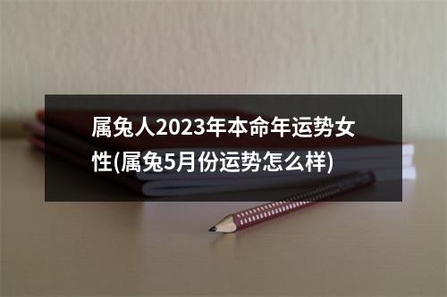 属兔人2023年本命年运势女性(属兔5月份运势怎么样)