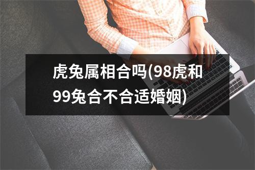 虎兔属相合吗(98虎和99兔合不合适婚姻)