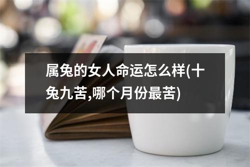 属兔的女人命运怎么样(十兔九苦,哪个月份苦)