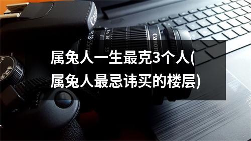 属兔人一生克3个人(属兔人忌讳买的楼层)