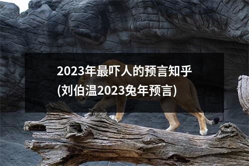 2023年吓人的预言知乎(刘伯温2023兔年预言)