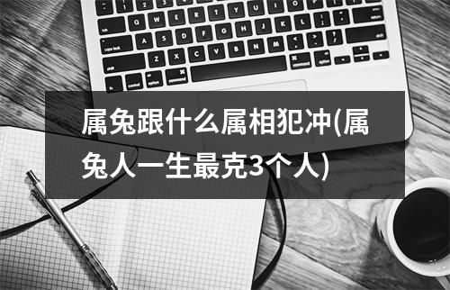 属兔跟什么属相犯冲(属兔人一生克3个人)