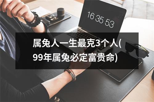 属兔人一生克3个人(99年属兔必定富贵命)