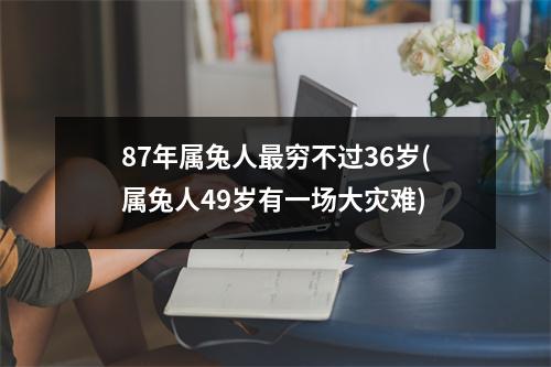 87年属兔人穷不过36岁(属兔人49岁有一场大灾难)