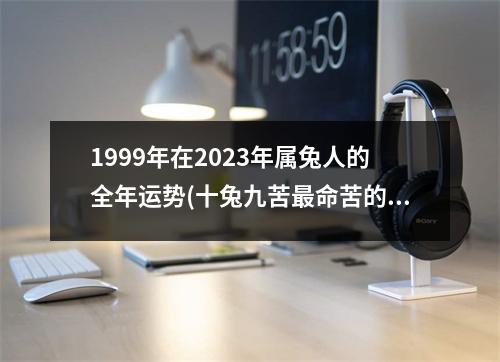 1999年在2023年属兔人的全年运势(十兔九苦命苦的兔几月出生)