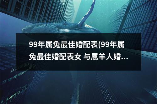 99年属兔佳婚配表(99年属兔佳婚配表女 与属羊人婚配充满默契)