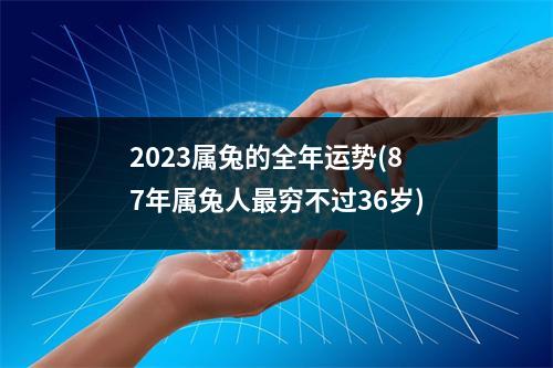 2023属兔的全年运势(87年属兔人穷不过36岁)