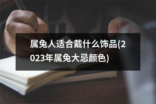 属兔人适合戴什么饰品(2023年属兔大忌颜色)