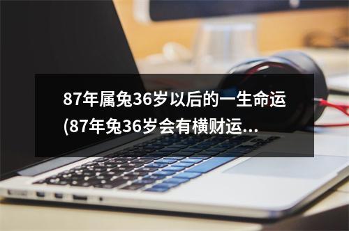 87年属兔36岁以后的一生命运(87年兔36岁会有横财运吗)