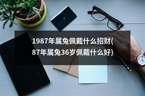 1987年属兔佩戴什么招财(87年属兔36岁佩戴什么好)