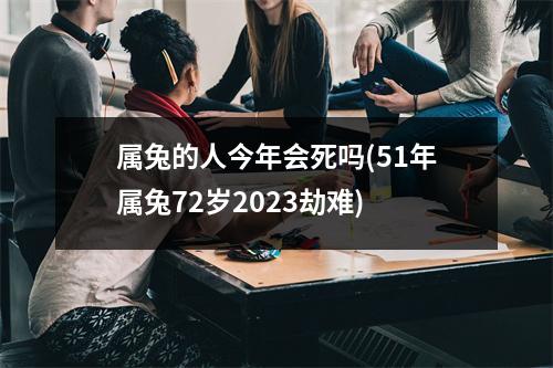 属兔的人今年会死吗(51年属兔72岁2023劫难)