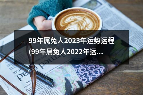 99年属兔人2023年运势运程(99年属兔人2022年运势运程每月运程)