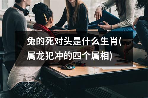 兔的死对头是什么生肖(属龙犯冲的四个属相)