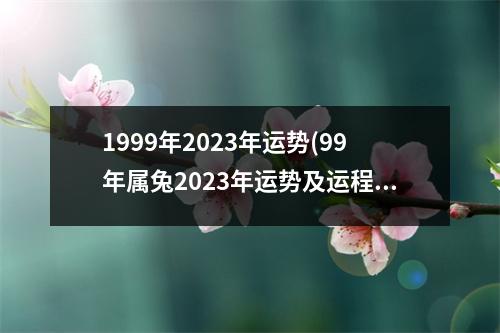 1999年2023年运势(99年属兔2023年运势及运程每月运程)